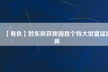 【有色】黔東探獲我國首個(gè)特大型富錳礦床