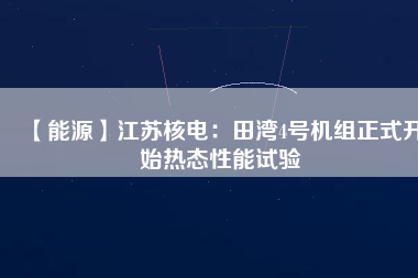 【能源】江蘇核電：田灣4號機(jī)組正式開始熱態(tài)性能試驗(yàn)