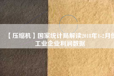 【壓縮機】國家統(tǒng)計局解讀2018年1-2月份工業(yè)企業(yè)利潤數(shù)據(jù)