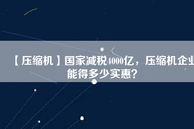 【壓縮機】國家減稅4000億，壓縮機企業(yè)能得多少實惠？