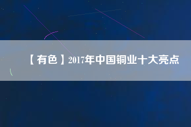 【有色】2017年中國銅業(yè)十大亮點(diǎn)