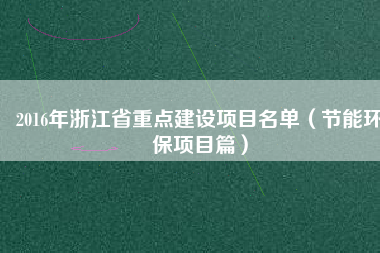 2016年浙江省重點建設項目名單（節(jié)能環(huán)保項目篇）