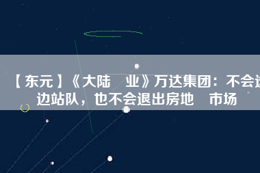 【東元】《大陸產業(yè)》萬達集團：不會選邊站隊，也不會退出房地產市場