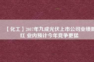 【化工】2017年九成光伏上市公司業(yè)績飄紅 業(yè)內(nèi)預(yù)計今年競爭更猛