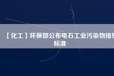 【化工】環(huán)保部公布電石工業(yè)污染物排放標(biāo)準(zhǔn)