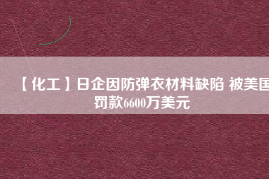 【化工】日企因防彈衣材料缺陷 被美國(guó)罰款6600萬(wàn)美元