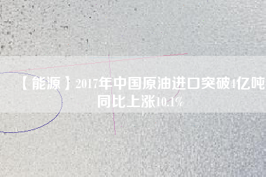 【能源】2017年中國原油進(jìn)口突破4億噸 同比上漲10.1%