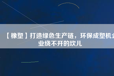 【橡塑】打造綠色生產(chǎn)鏈，環(huán)保成塑機(jī)企業(yè)繞不開的坎兒