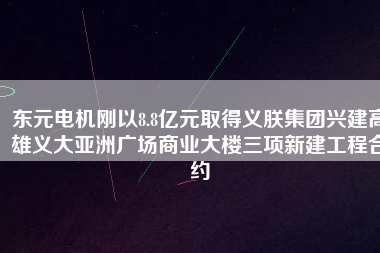 東元電機(jī)剛以8.8億元取得義朕集團(tuán)興建高雄義大亞洲廣場商業(yè)大樓三項(xiàng)新建工程合約