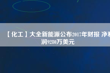 【化工】大全新能源公布2017年財(cái)報(bào) 凈利潤(rùn)9280萬美元