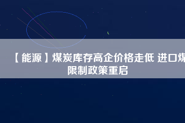 【能源】煤炭庫(kù)存高企價(jià)格走低 進(jìn)口煤限制政策重啟