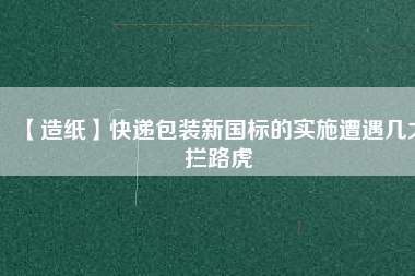 【造紙】快遞包裝新國標(biāo)的實(shí)施遭遇幾大攔路虎