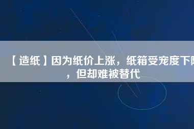 【造紙】因?yàn)榧垉r(jià)上漲，紙箱受寵度下降，但卻難被替代