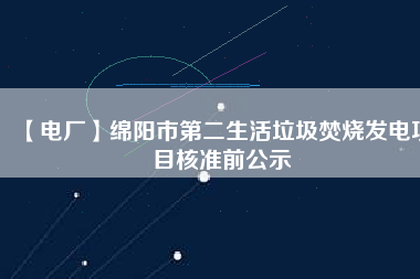 【電廠】綿陽市第二生活垃圾焚燒發(fā)電項(xiàng)目核準(zhǔn)前公示