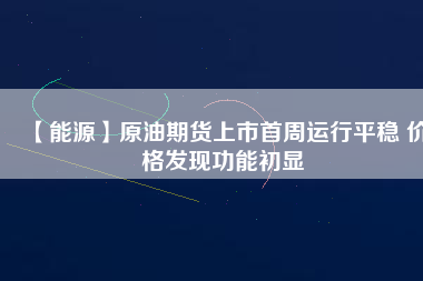 【能源】原油期貨上市首周運(yùn)行平穩(wěn) 價(jià)格發(fā)現(xiàn)功能初顯