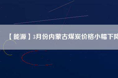 【能源】3月份內(nèi)蒙古煤炭價(jià)格小幅下降