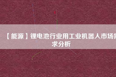 【能源】鋰電池行業(yè)用工業(yè)機器人市場需求分析