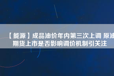 【能源】成品油價年內第三次上調 原油期貨上市是否影響調價機制引關注