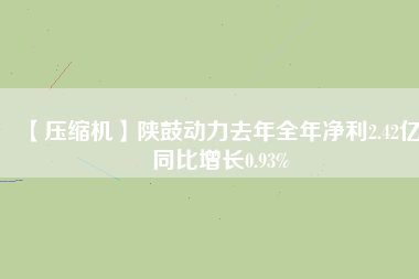 【壓縮機(jī)】陜鼓動力去年全年凈利2.42億 同比增長0.93%