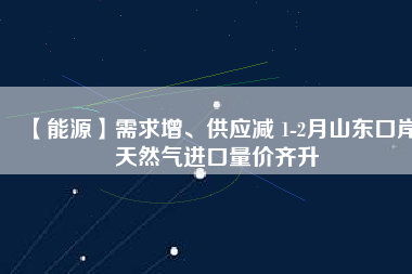 【能源】需求增、供應(yīng)減 1-2月山東口岸天然氣進(jìn)口量價齊升