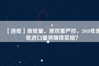 【造紙】廢紙量、質(zhì)雙重嚴(yán)控，2018年廢紙進(jìn)口量將繼續(xù)緊縮？