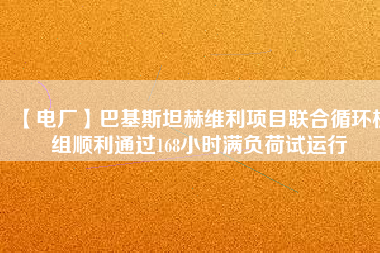 【電廠】巴基斯坦赫維利項目聯(lián)合循環(huán)機組順利通過168小時滿負荷試運行