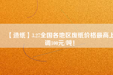 【造紙】3.27全國各地區(qū)廢紙價格最高上調(diào)100元/噸！