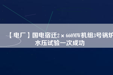 【電廠】國電宿遷2×660MW機(jī)組3號鍋爐水壓試驗(yàn)一次成功