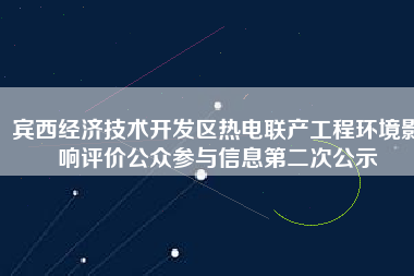 賓西經濟技術開發(fā)區(qū)熱電聯產工程環(huán)境影響評價公眾參與信息第二次公示