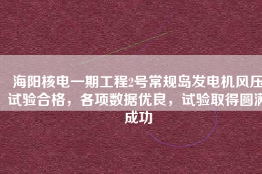 海陽核電一期工程2號常規(guī)島發(fā)電機(jī)風(fēng)壓試驗合格，各項數(shù)據(jù)優(yōu)良，試驗取得圓滿成功