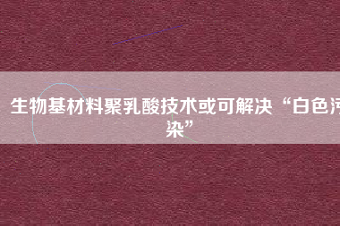 生物基材料聚乳酸技術(shù)或可解決“白色污染”