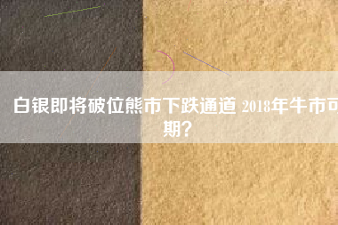 白銀即將破位熊市下跌通道 2018年牛市可期？