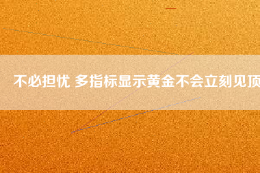 不必擔(dān)憂 多指標(biāo)顯示黃金不會立刻見頂