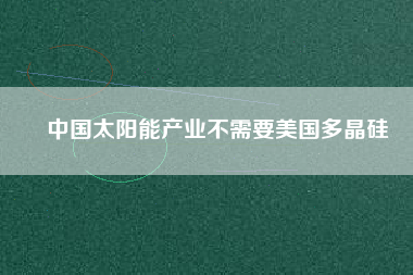 中國(guó)太陽(yáng)能產(chǎn)業(yè)不需要美國(guó)多晶硅