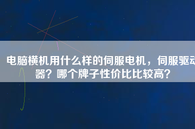 電腦橫機(jī)用什么樣的伺服電機(jī)，伺服驅(qū)動器？哪個牌子性價比比較高？