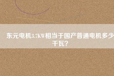 東元電機3.7KW相當于國產(chǎn)普通電機多少千瓦？