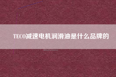 TECO減速電機(jī)潤(rùn)滑油是什么品牌的