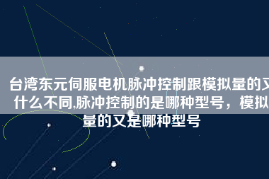 臺(tái)灣東元伺服電機(jī)脈沖控制跟模擬量的又什么不同,脈沖控制的是哪種型號(hào)，模擬量的又是哪種型號(hào)