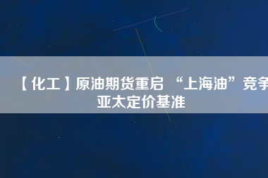 【化工】原油期貨重啟 “上海油”競爭亞太定價基準