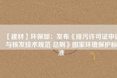 【建材】環(huán)保部：發(fā)布《排污許可證申請(qǐng)與核發(fā)技術(shù)規(guī)范 總則》國家環(huán)境保護(hù)標(biāo)準(zhǔn)