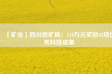 【礦業(yè)】四川地礦局：118萬元獎勵48項優(yōu)秀科技成果