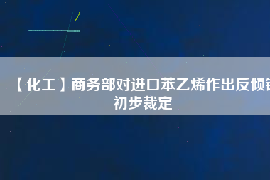 【化工】商務(wù)部對進(jìn)口苯乙烯作出反傾銷初步裁定