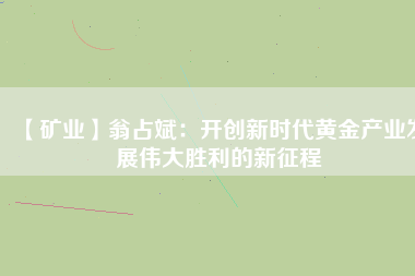 【礦業(yè)】翁占斌：開創(chuàng)新時代黃金產(chǎn)業(yè)發(fā)展偉大勝利的新征程