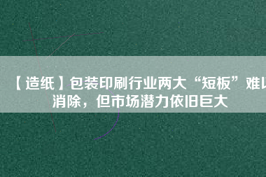 【造紙】包裝印刷行業(yè)兩大“短板”難以消除，但市場(chǎng)潛力依舊巨大