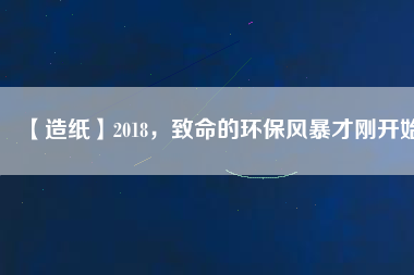 【造紙】2018，致命的環(huán)保風(fēng)暴才剛開始