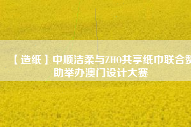 【造紙】中順潔柔與ZHO共享紙巾聯(lián)合贊助舉辦澳門設(shè)計(jì)大賽