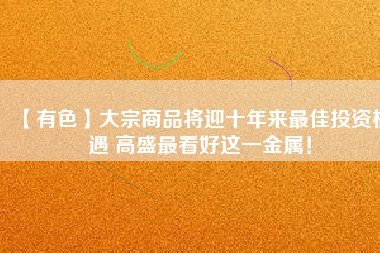 【有色】大宗商品將迎十年來(lái)最佳投資機(jī)遇 高盛最看好這一金屬！