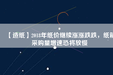 【造紙】2018年紙價(jià)繼續(xù)漲漲跌跌，紙箱采購(gòu)量增速恐將放慢