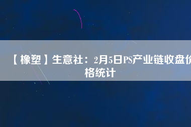 【橡塑】生意社：2月5日PS產(chǎn)業(yè)鏈?zhǔn)毡P價(jià)格統(tǒng)計(jì)