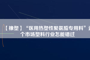 【橡塑】“醫(yī)用熱塑性聚氨酯專用料”這個(gè)市場(chǎng)塑料行業(yè)怎能錯(cuò)過(guò)